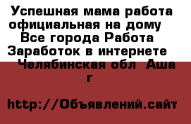 Успешная мама(работа официальная на дому) - Все города Работа » Заработок в интернете   . Челябинская обл.,Аша г.